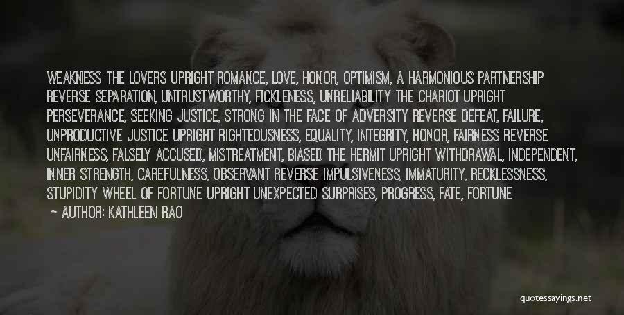 Kathleen Rao Quotes: Weakness The Lovers Upright Romance, Love, Honor, Optimism, A Harmonious Partnership Reverse Separation, Untrustworthy, Fickleness, Unreliability The Chariot Upright Perseverance,