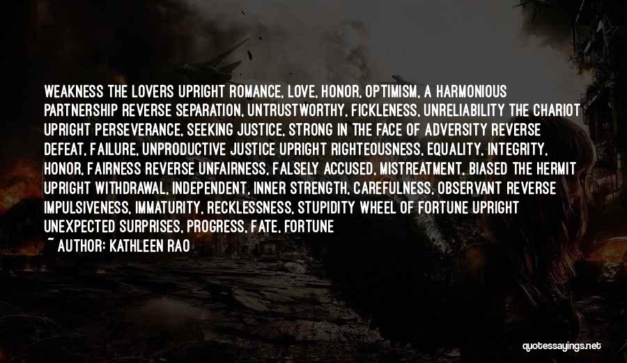 Kathleen Rao Quotes: Weakness The Lovers Upright Romance, Love, Honor, Optimism, A Harmonious Partnership Reverse Separation, Untrustworthy, Fickleness, Unreliability The Chariot Upright Perseverance,