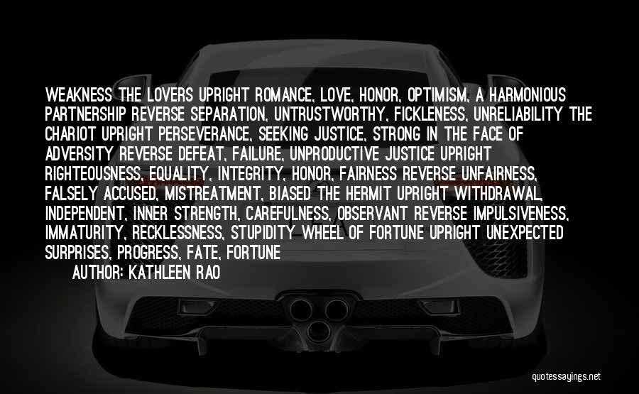 Kathleen Rao Quotes: Weakness The Lovers Upright Romance, Love, Honor, Optimism, A Harmonious Partnership Reverse Separation, Untrustworthy, Fickleness, Unreliability The Chariot Upright Perseverance,