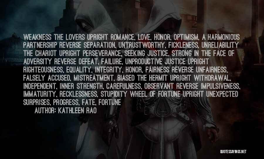 Kathleen Rao Quotes: Weakness The Lovers Upright Romance, Love, Honor, Optimism, A Harmonious Partnership Reverse Separation, Untrustworthy, Fickleness, Unreliability The Chariot Upright Perseverance,