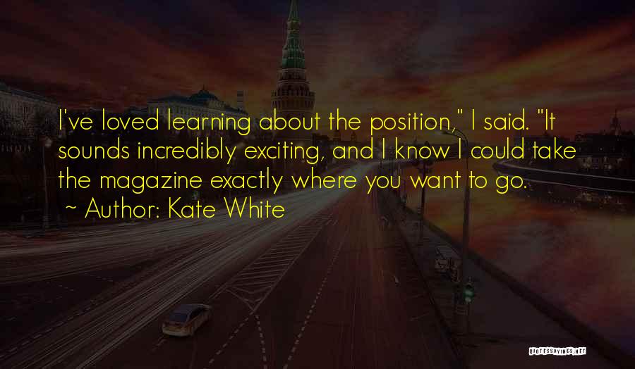 Kate White Quotes: I've Loved Learning About The Position, I Said. It Sounds Incredibly Exciting, And I Know I Could Take The Magazine