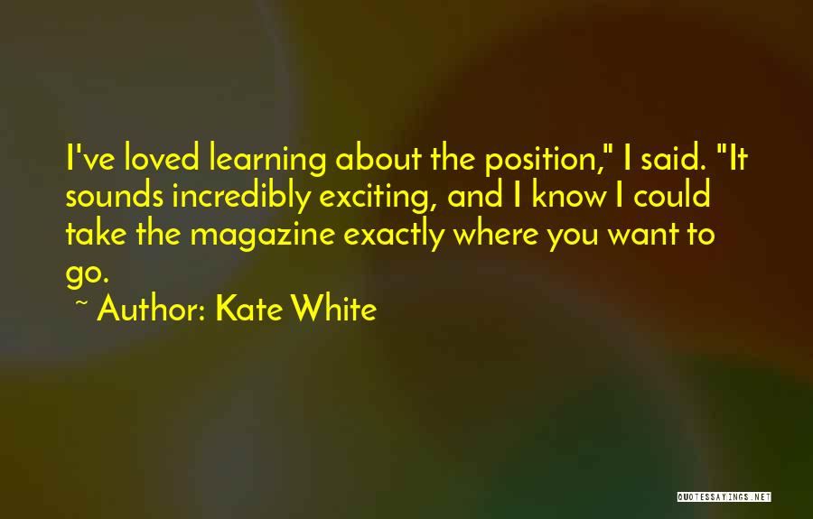 Kate White Quotes: I've Loved Learning About The Position, I Said. It Sounds Incredibly Exciting, And I Know I Could Take The Magazine