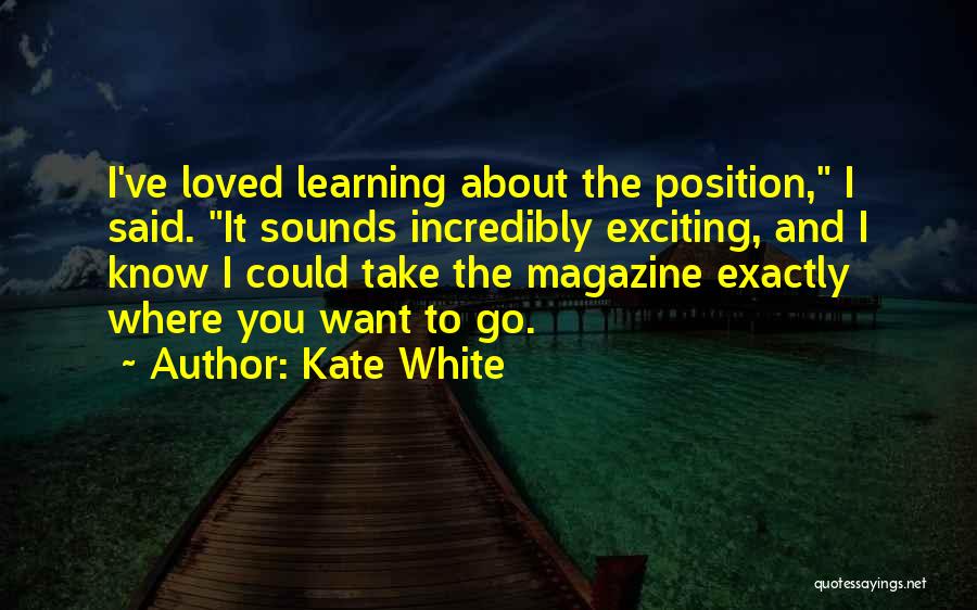 Kate White Quotes: I've Loved Learning About The Position, I Said. It Sounds Incredibly Exciting, And I Know I Could Take The Magazine