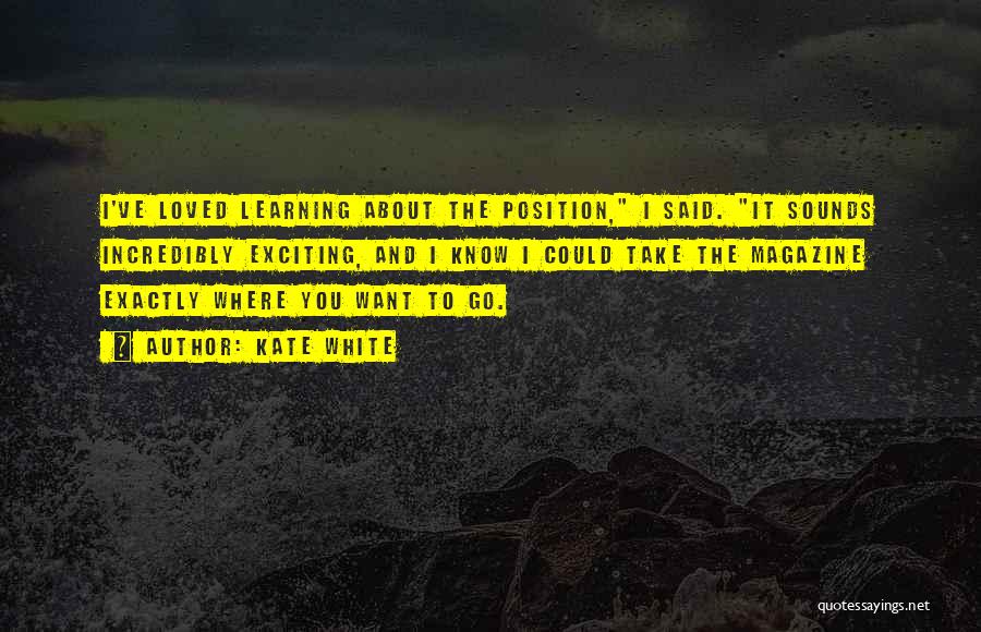 Kate White Quotes: I've Loved Learning About The Position, I Said. It Sounds Incredibly Exciting, And I Know I Could Take The Magazine