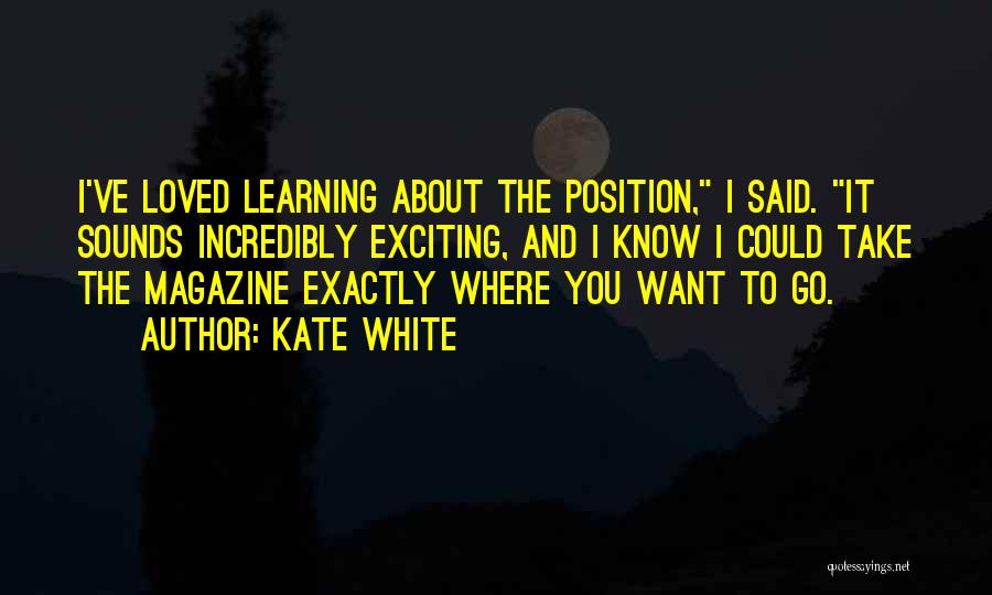Kate White Quotes: I've Loved Learning About The Position, I Said. It Sounds Incredibly Exciting, And I Know I Could Take The Magazine