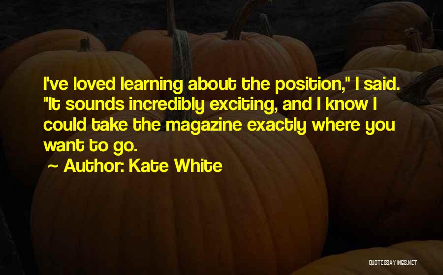 Kate White Quotes: I've Loved Learning About The Position, I Said. It Sounds Incredibly Exciting, And I Know I Could Take The Magazine