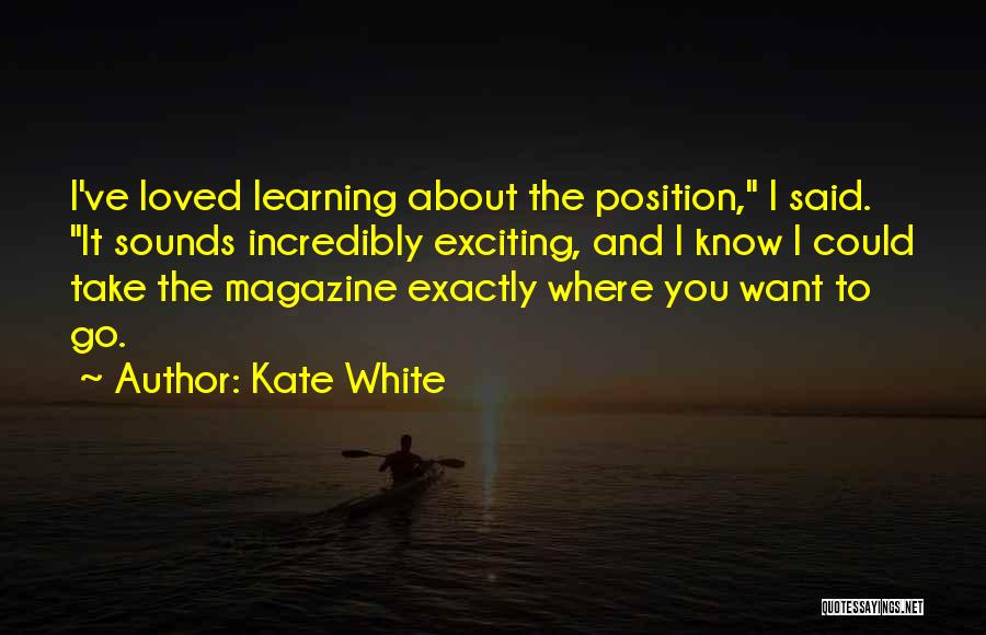 Kate White Quotes: I've Loved Learning About The Position, I Said. It Sounds Incredibly Exciting, And I Know I Could Take The Magazine