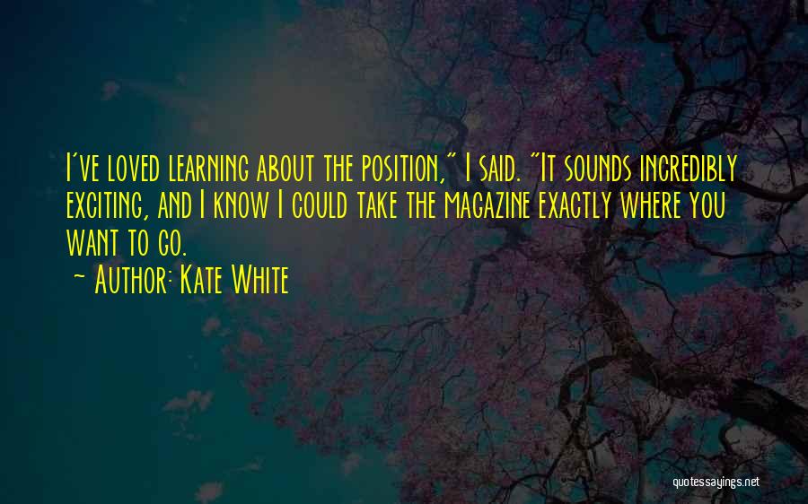 Kate White Quotes: I've Loved Learning About The Position, I Said. It Sounds Incredibly Exciting, And I Know I Could Take The Magazine