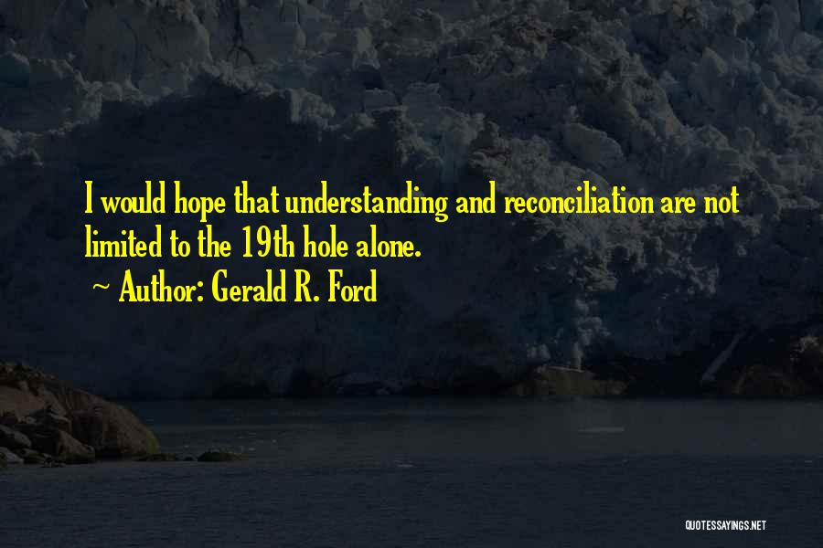 Gerald R. Ford Quotes: I Would Hope That Understanding And Reconciliation Are Not Limited To The 19th Hole Alone.