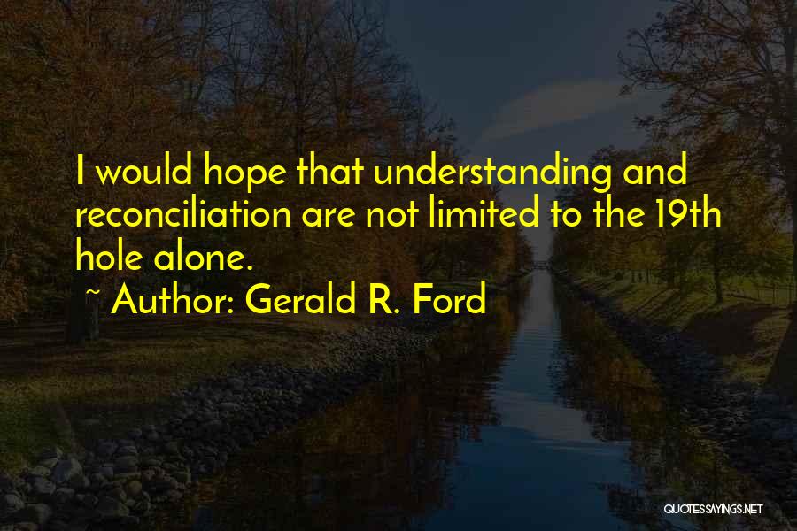 Gerald R. Ford Quotes: I Would Hope That Understanding And Reconciliation Are Not Limited To The 19th Hole Alone.