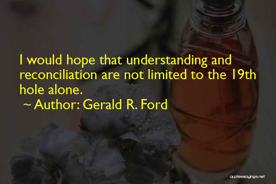 Gerald R. Ford Quotes: I Would Hope That Understanding And Reconciliation Are Not Limited To The 19th Hole Alone.