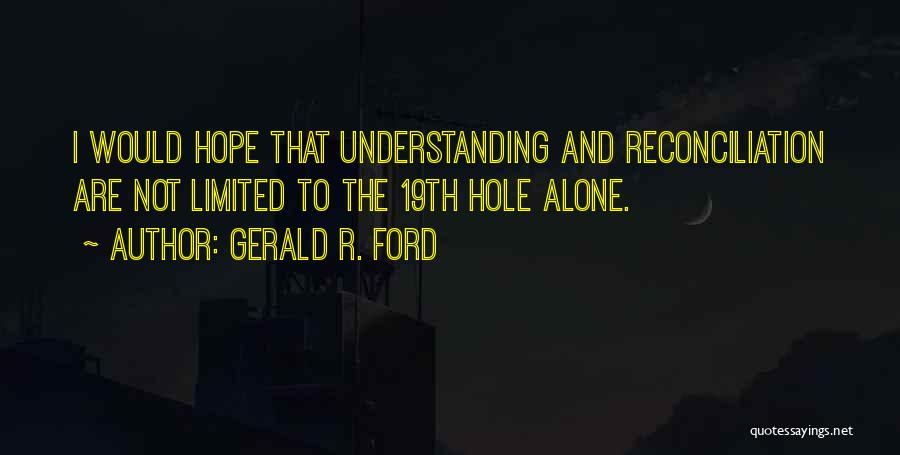 Gerald R. Ford Quotes: I Would Hope That Understanding And Reconciliation Are Not Limited To The 19th Hole Alone.