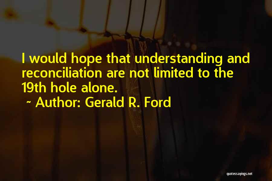 Gerald R. Ford Quotes: I Would Hope That Understanding And Reconciliation Are Not Limited To The 19th Hole Alone.