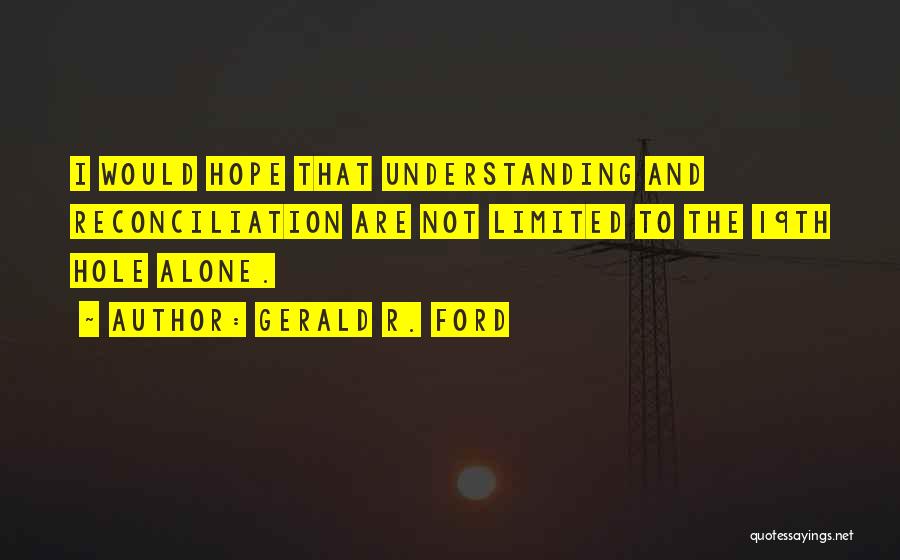 Gerald R. Ford Quotes: I Would Hope That Understanding And Reconciliation Are Not Limited To The 19th Hole Alone.