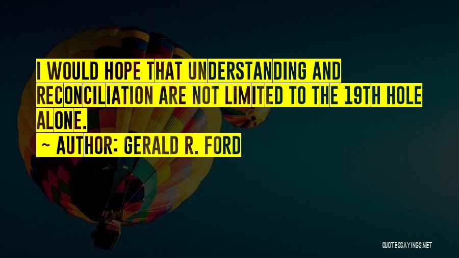 Gerald R. Ford Quotes: I Would Hope That Understanding And Reconciliation Are Not Limited To The 19th Hole Alone.