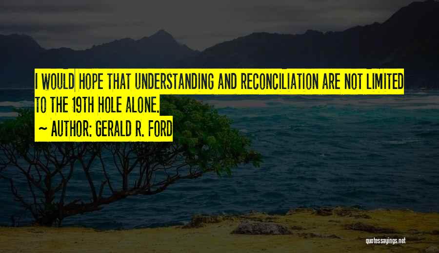 Gerald R. Ford Quotes: I Would Hope That Understanding And Reconciliation Are Not Limited To The 19th Hole Alone.