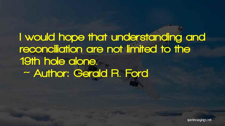 Gerald R. Ford Quotes: I Would Hope That Understanding And Reconciliation Are Not Limited To The 19th Hole Alone.