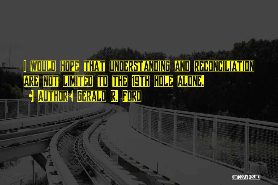 Gerald R. Ford Quotes: I Would Hope That Understanding And Reconciliation Are Not Limited To The 19th Hole Alone.