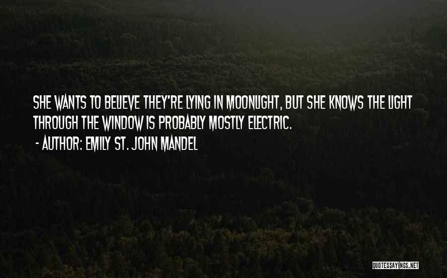 Emily St. John Mandel Quotes: She Wants To Believe They're Lying In Moonlight, But She Knows The Light Through The Window Is Probably Mostly Electric.