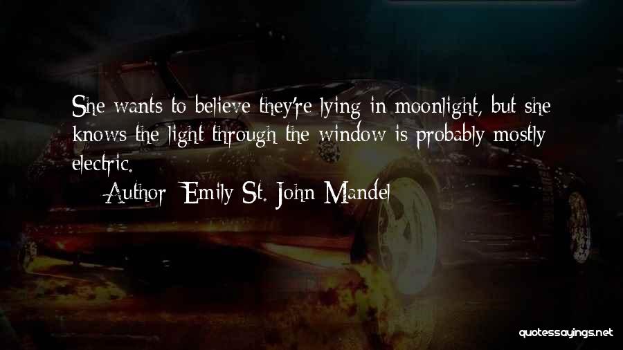 Emily St. John Mandel Quotes: She Wants To Believe They're Lying In Moonlight, But She Knows The Light Through The Window Is Probably Mostly Electric.