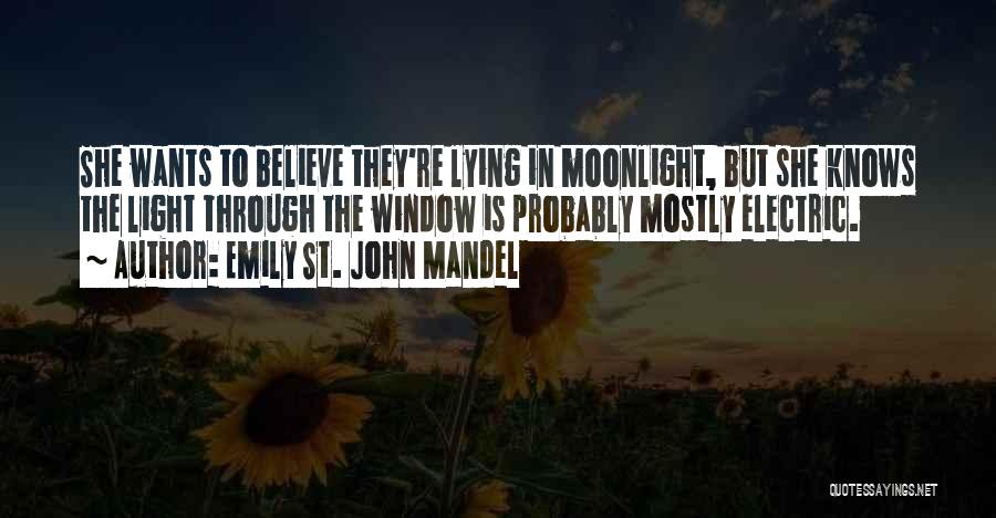 Emily St. John Mandel Quotes: She Wants To Believe They're Lying In Moonlight, But She Knows The Light Through The Window Is Probably Mostly Electric.