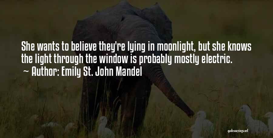 Emily St. John Mandel Quotes: She Wants To Believe They're Lying In Moonlight, But She Knows The Light Through The Window Is Probably Mostly Electric.