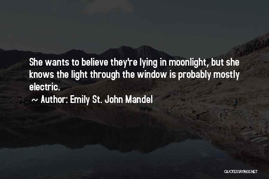 Emily St. John Mandel Quotes: She Wants To Believe They're Lying In Moonlight, But She Knows The Light Through The Window Is Probably Mostly Electric.