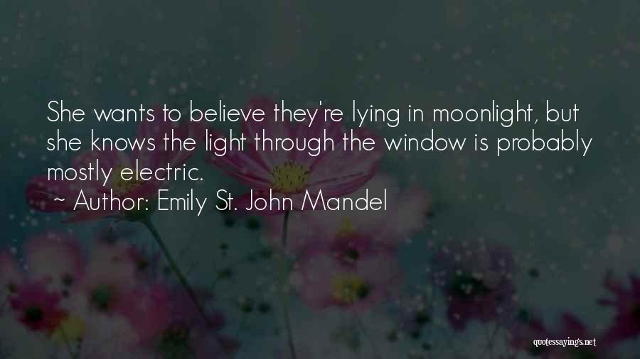 Emily St. John Mandel Quotes: She Wants To Believe They're Lying In Moonlight, But She Knows The Light Through The Window Is Probably Mostly Electric.