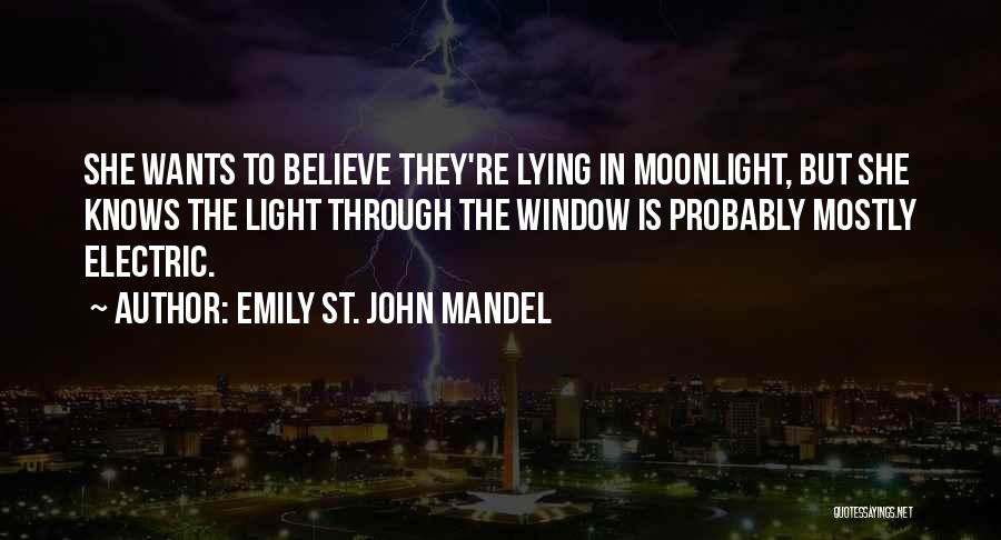 Emily St. John Mandel Quotes: She Wants To Believe They're Lying In Moonlight, But She Knows The Light Through The Window Is Probably Mostly Electric.
