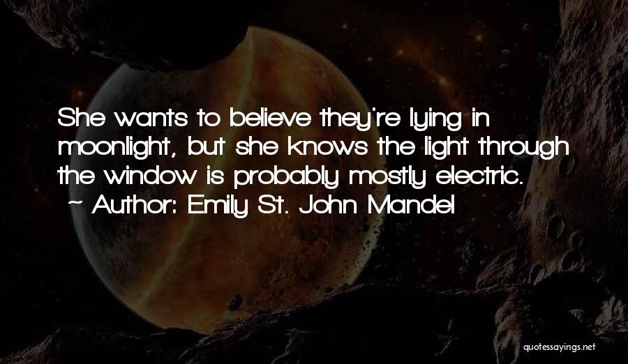 Emily St. John Mandel Quotes: She Wants To Believe They're Lying In Moonlight, But She Knows The Light Through The Window Is Probably Mostly Electric.