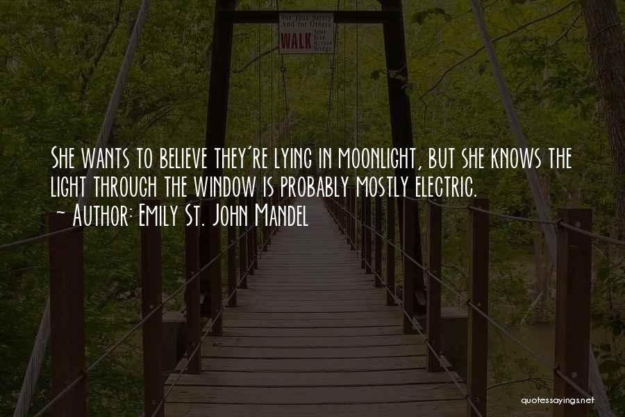 Emily St. John Mandel Quotes: She Wants To Believe They're Lying In Moonlight, But She Knows The Light Through The Window Is Probably Mostly Electric.