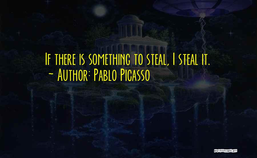 Pablo Picasso Quotes: If There Is Something To Steal, I Steal It.