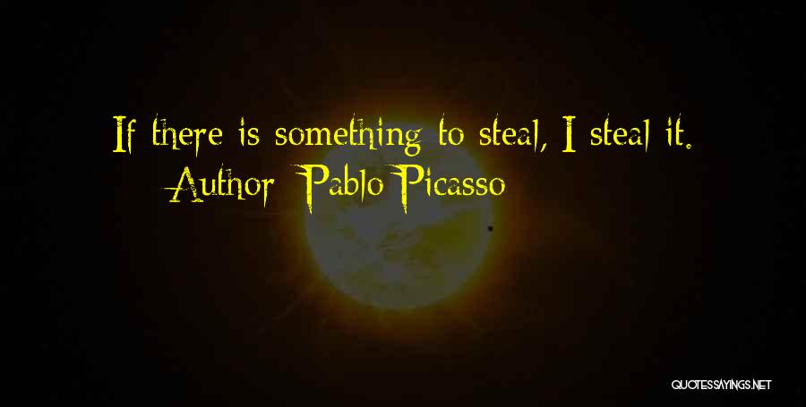 Pablo Picasso Quotes: If There Is Something To Steal, I Steal It.