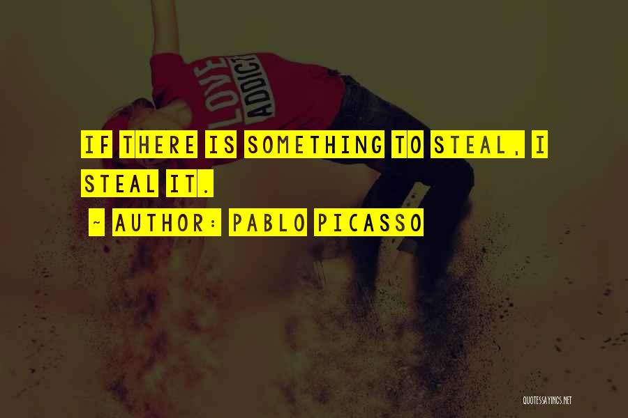 Pablo Picasso Quotes: If There Is Something To Steal, I Steal It.