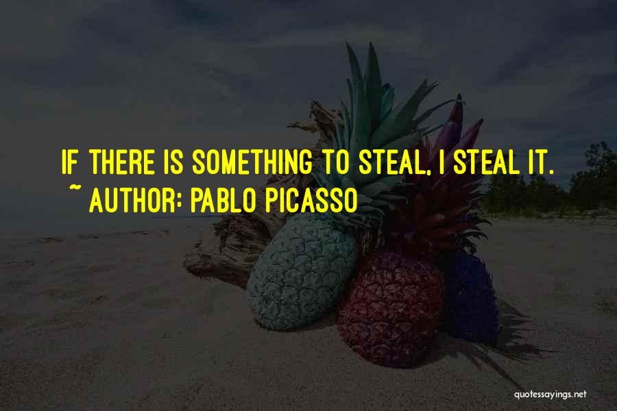 Pablo Picasso Quotes: If There Is Something To Steal, I Steal It.