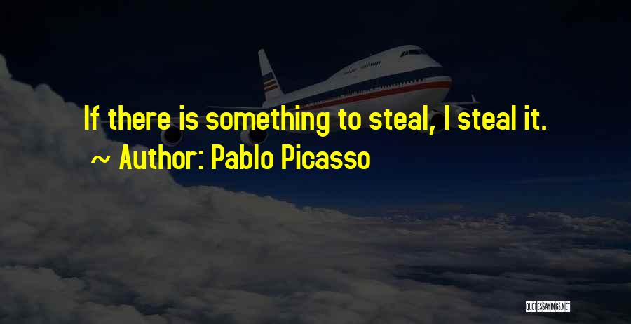 Pablo Picasso Quotes: If There Is Something To Steal, I Steal It.