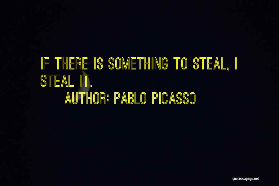 Pablo Picasso Quotes: If There Is Something To Steal, I Steal It.