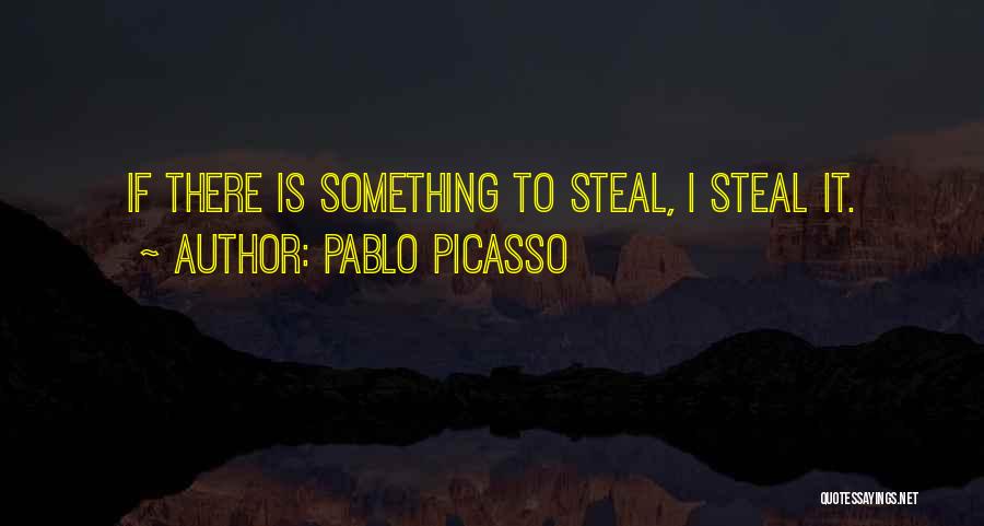 Pablo Picasso Quotes: If There Is Something To Steal, I Steal It.