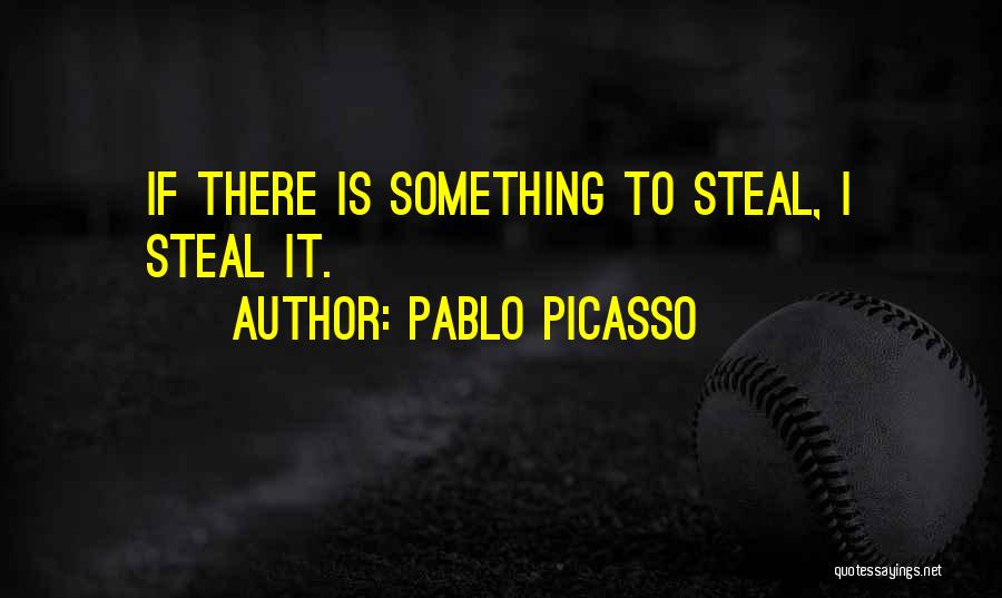 Pablo Picasso Quotes: If There Is Something To Steal, I Steal It.