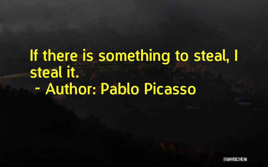 Pablo Picasso Quotes: If There Is Something To Steal, I Steal It.