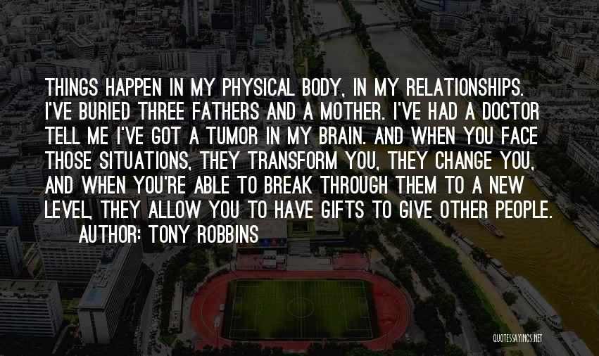 Tony Robbins Quotes: Things Happen In My Physical Body, In My Relationships. I've Buried Three Fathers And A Mother. I've Had A Doctor