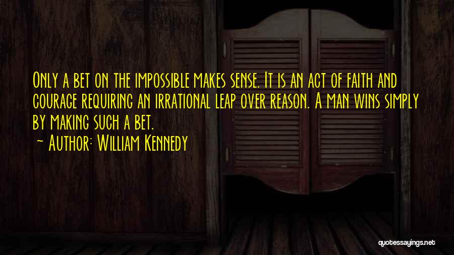 William Kennedy Quotes: Only A Bet On The Impossible Makes Sense. It Is An Act Of Faith And Courage Requiring An Irrational Leap