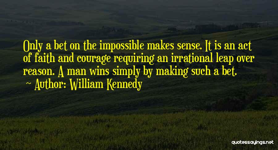 William Kennedy Quotes: Only A Bet On The Impossible Makes Sense. It Is An Act Of Faith And Courage Requiring An Irrational Leap