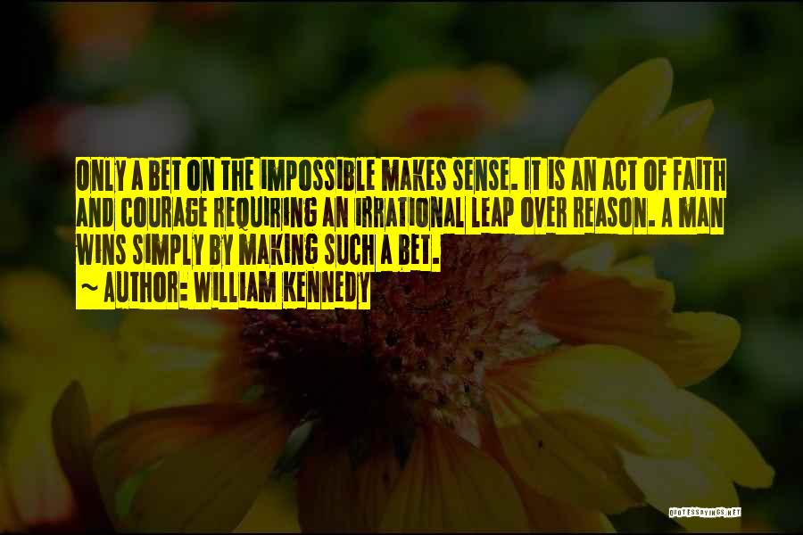 William Kennedy Quotes: Only A Bet On The Impossible Makes Sense. It Is An Act Of Faith And Courage Requiring An Irrational Leap