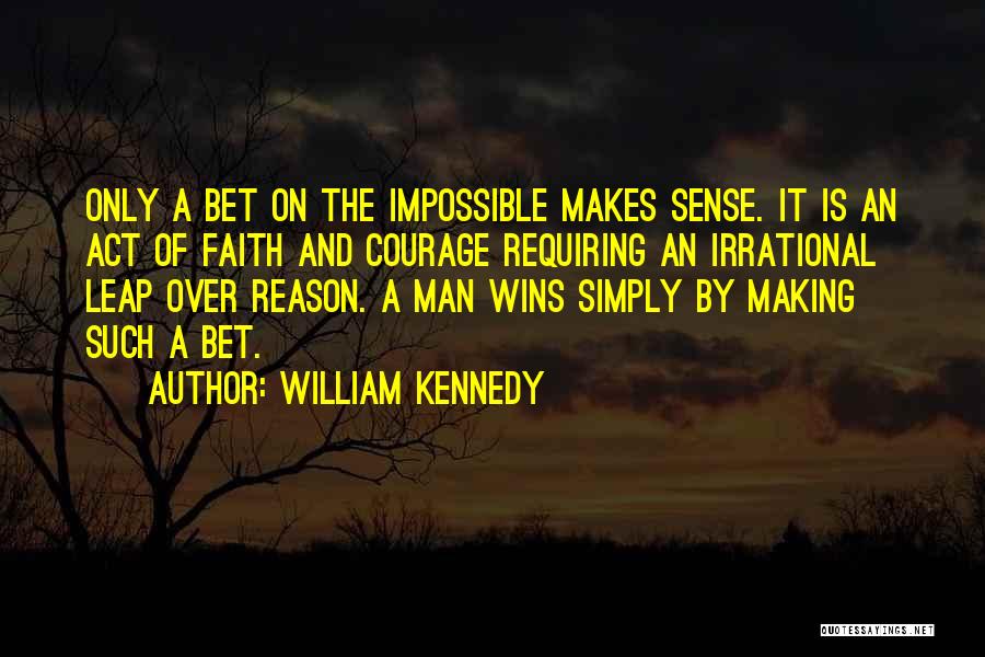 William Kennedy Quotes: Only A Bet On The Impossible Makes Sense. It Is An Act Of Faith And Courage Requiring An Irrational Leap