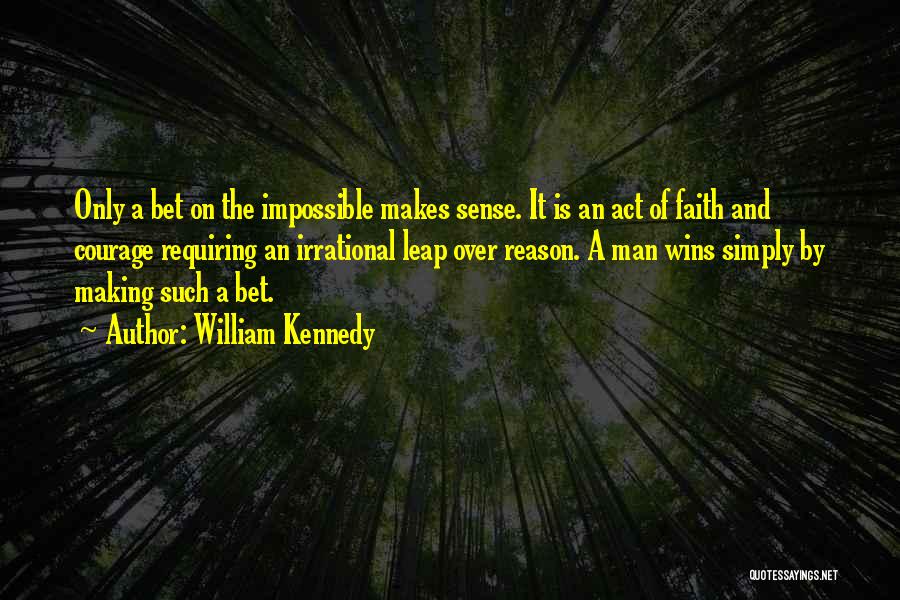 William Kennedy Quotes: Only A Bet On The Impossible Makes Sense. It Is An Act Of Faith And Courage Requiring An Irrational Leap