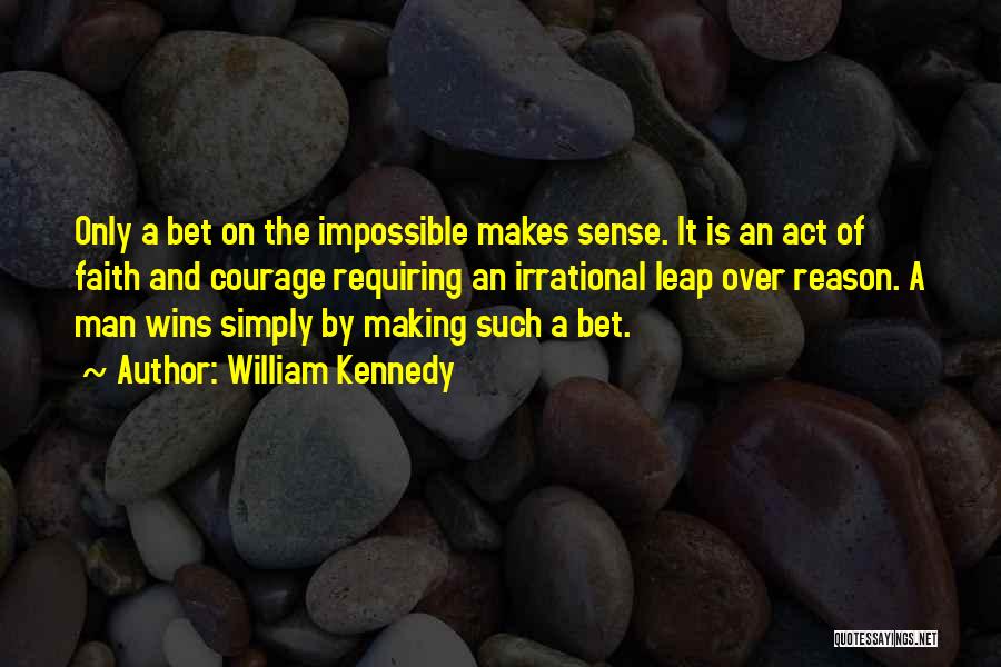 William Kennedy Quotes: Only A Bet On The Impossible Makes Sense. It Is An Act Of Faith And Courage Requiring An Irrational Leap