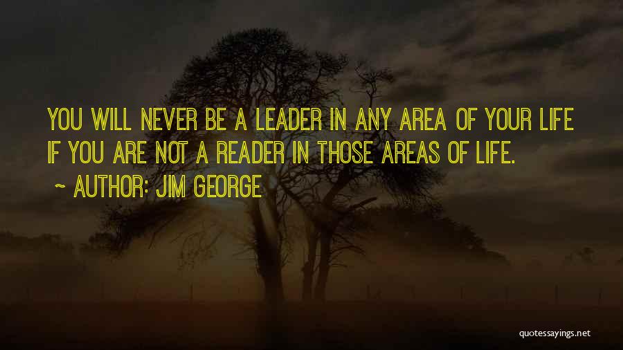 Jim George Quotes: You Will Never Be A Leader In Any Area Of Your Life If You Are Not A Reader In Those