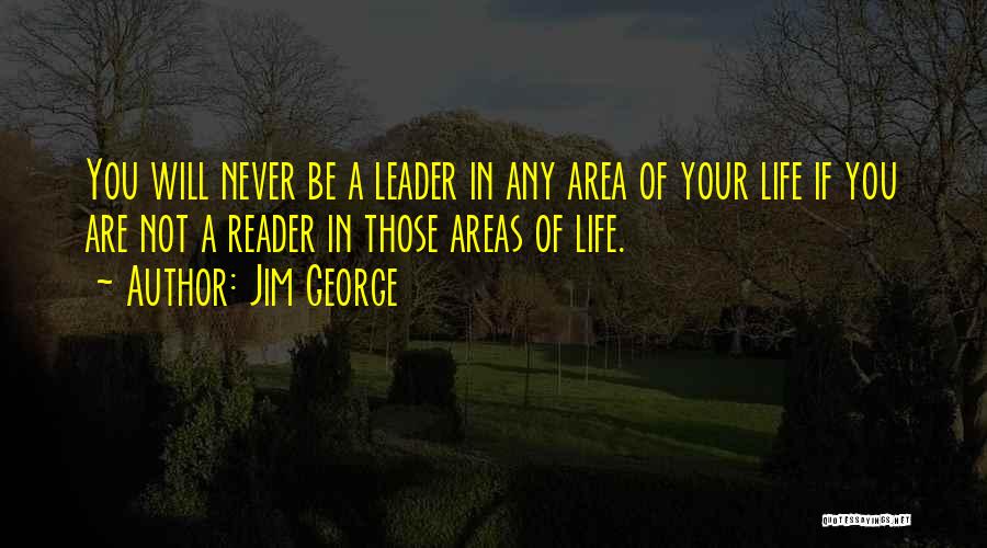 Jim George Quotes: You Will Never Be A Leader In Any Area Of Your Life If You Are Not A Reader In Those
