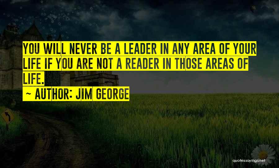 Jim George Quotes: You Will Never Be A Leader In Any Area Of Your Life If You Are Not A Reader In Those